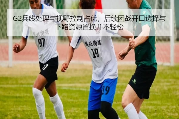 G2兵线处理与视野控制占优，后续团战开口选择与下路资源置换并不轻松