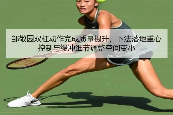 邹敬园双杠动作完成质量提升，下法落地重心控制与缓冲细节调整空间变小
